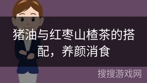 猪油与红枣山楂茶的搭配，养颜消食