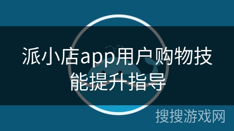 派小店app用户购物技能提升指导