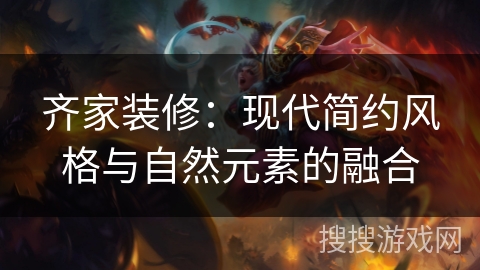 齐家装修:现代简约风格与自然元素的融合 齐家装修:现代简约风格与自然元素的融合