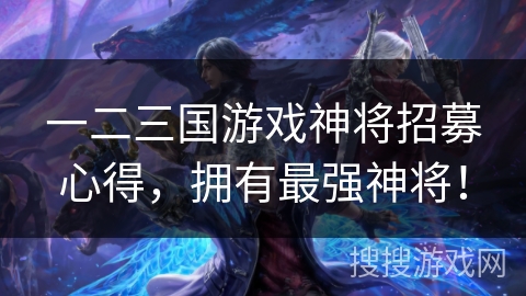 一二三国游戏神将招募心得，拥有最强神将！