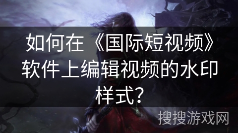 如何在《国际短视频》软件上编辑视频的水印样式？