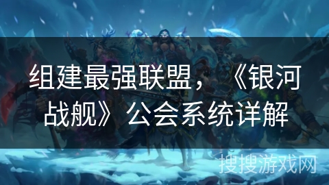 组建最强联盟，《银河战舰》公会系统详解