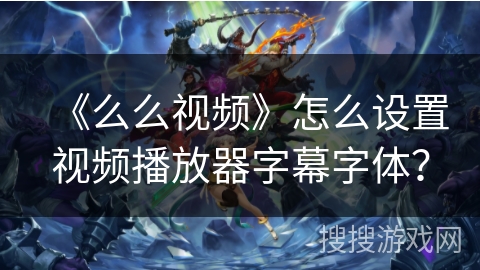 《么么视频》怎么设置视频播放器字幕字体？
