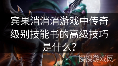 宾果消消消游戏中传奇级别技能书的高级技巧是什么？