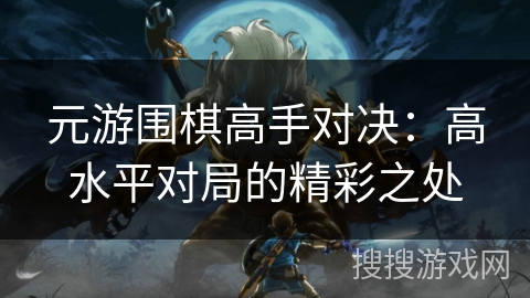 元游围棋高手对决：高水平对局的精彩之处