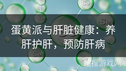 蛋黄派与肝脏健康：养肝护肝，预防肝病