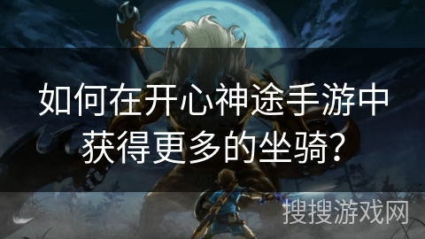 如何在开心神途手游中获得更多的坐骑？