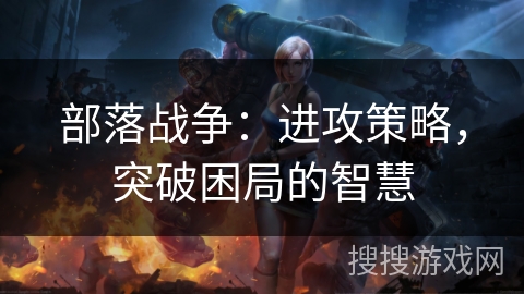 部落战争：进攻策略，突破困局的智慧