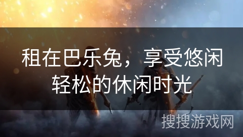 租在巴乐兔,享受悠闲轻松的休闲时光 租在巴乐兔,享受悠闲轻松的休闲时光