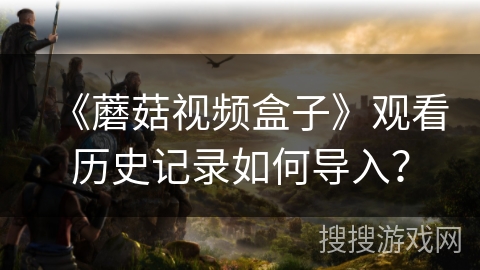 《蘑菇视频盒子》观看历史记录如何导入? 《蘑菇视频盒子》观看历史记录如何导入?