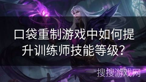 口袋重制游戏中如何提升训练师技能等级? 口袋重制游戏中如何提升训练师技能等级?