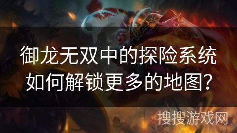 御龙无双中的探险系统如何解锁更多的地图? 御龙无双中的探险系统如何解锁更多的地图?