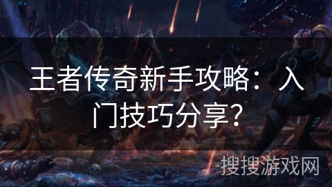 王者传奇新手攻略：入门技巧分享？