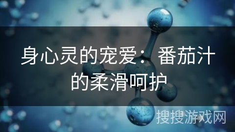身心灵的宠爱:番茄汁的柔滑呵护 身心灵的宠爱:番茄汁的柔滑呵护