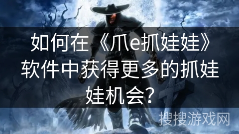 如何在《爪e抓娃娃》软件中获得更多的抓娃娃机会？