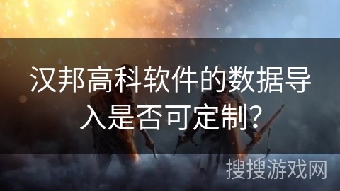 汉邦高科软件的数据导入是否可定制? 汉邦高科软件的数据导入是否可定制?