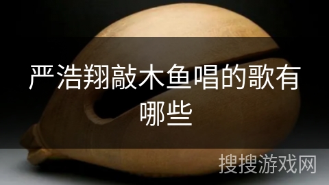 严浩翔敲木鱼唱的歌有哪些 严浩翔敲木鱼唱的歌有哪些