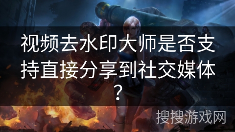 视频去水印大师是否支持直接分享到社交媒体? 视频去水印大师是否支持直接分享到社交媒体?