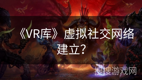 《VR库》虚拟社交网络建立? 《VR库》虚拟社交网络建立?