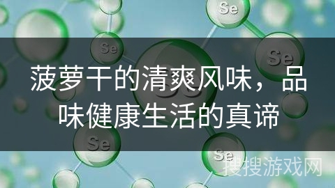 菠萝干的清爽风味,品味健康生活的真谛 菠萝干的清爽风味,品味健康生活的真谛