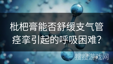 枇杷膏能否舒缓支气管痉挛引起的呼吸困难? 枇杷膏能否舒缓支气管痉挛引起的呼吸困难?