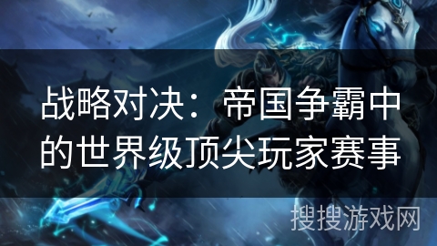 战略对决:帝国争霸中的世界级顶尖玩家赛事 战略对决:帝国争霸中的世界级顶尖玩家赛事