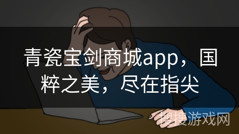 青瓷宝剑商城app，国粹之美，尽在指尖