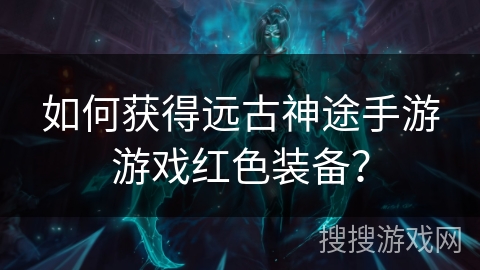 如何获得远古神途手游游戏红色装备? 如何获得远古神途手游游戏红色装备?