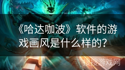 《哈达咖波》软件的游戏画风是什么样的? 《哈达咖波》软件的游戏画风是什么样的?