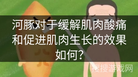 河豚对于缓解肌肉酸痛和促进肌肉生长的效果如何? 河豚对于缓解肌肉酸痛和促进肌肉生长的效果如何?