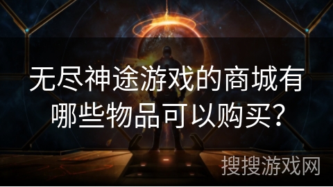 无尽神途游戏的商城有哪些物品可以购买? 无尽神途游戏的商城有哪些物品可以购买?