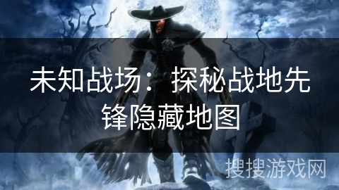 未知战场:探秘战地先锋隐藏地图 未知战场:探秘战地先锋隐藏地图