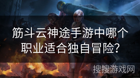 筋斗云神途手游中哪个职业适合独自冒险？