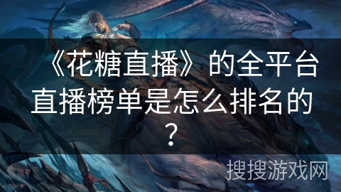 《花糖直播》的全平台直播榜单是怎么排名的? 《花糖直播》的全平台直播榜单是怎么排名的?