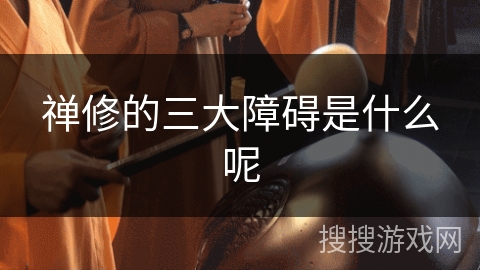 禅修的三大障碍是什么呢 禅修的三大障碍是什么呢