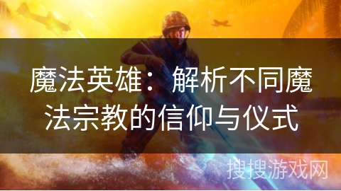 魔法英雄:解析不同魔法宗教的信仰与仪式 魔法英雄:解析不同魔法宗教的信仰与仪式