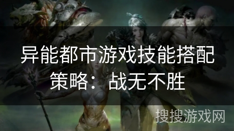 异能都市游戏技能搭配策略：战无不胜