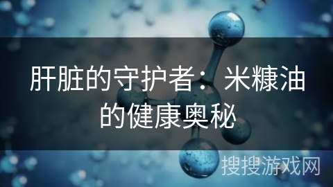 肝脏的守护者：米糠油的健康奥秘