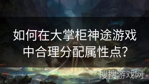 如何在大掌柜神途游戏中合理分配属性点？