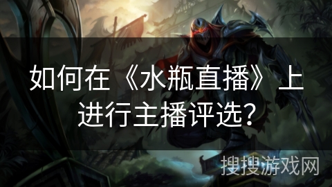 如何在《水瓶直播》上进行主播评选? 如何在《水瓶直播》上进行主播评选?