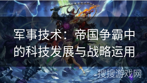 军事技术：帝国争霸中的科技发展与战略运用