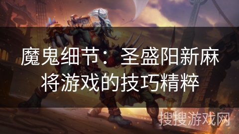 魔鬼细节:圣盛阳新麻将游戏的技巧精粹 魔鬼细节:圣盛阳新麻将游戏的技巧精粹