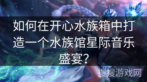 如何在开心水族箱中打造一个水族馆星际音乐盛宴? 如何在开心水族箱中打造一个水族馆星际音乐盛宴?