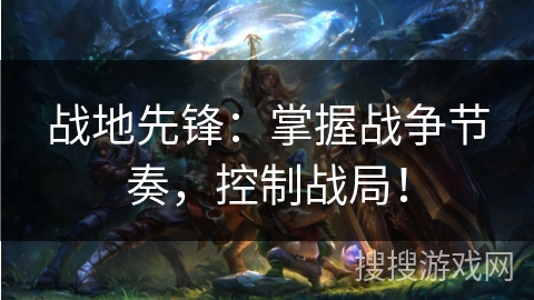 战地先锋:掌握战争节奏,控制战局! 战地先锋:掌握战争节奏,控制战局!