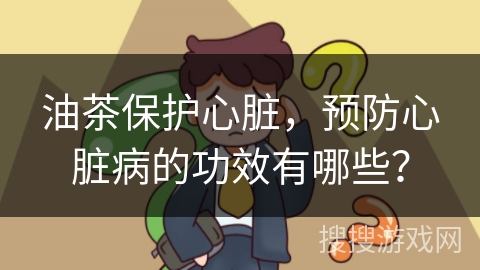 油茶保护心脏，预防心脏病的功效有哪些？