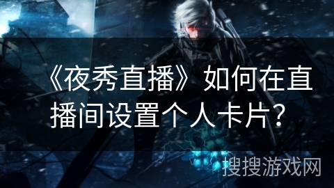 《夜秀直播》如何在直播间设置个人卡片？
