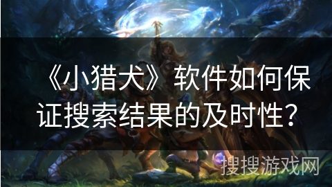 《小猎犬》软件如何保证搜索结果的及时性? 《小猎犬》软件如何保证搜索结果的及时性?