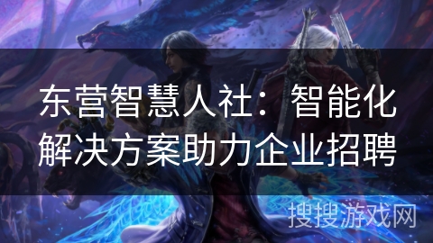东营智慧人社：智能化解决方案助力企业招聘