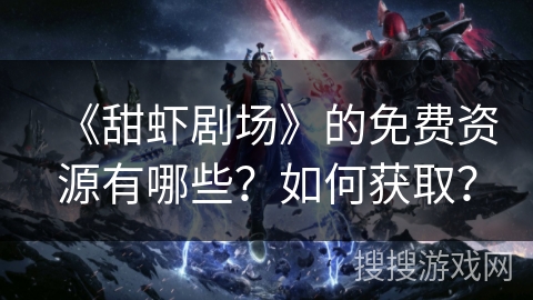 《甜虾剧场》的免费资源有哪些？如何获取？