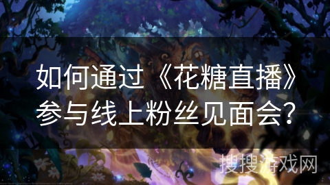 如何通过《花糖直播》参与线上粉丝见面会? 如何通过《花糖直播》参与线上粉丝见面会?